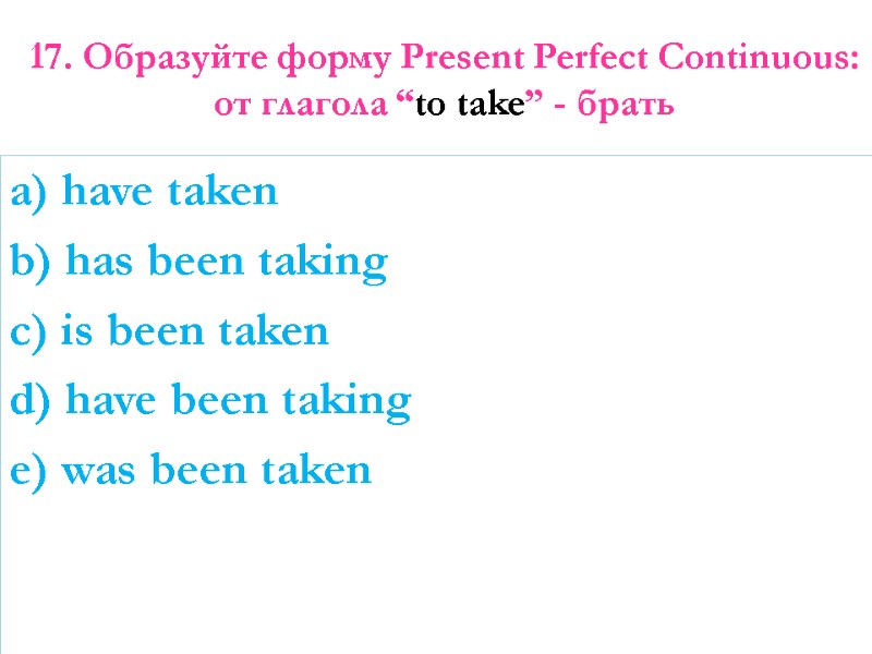 17. Образуйте форму Present Perfect Continuous: от глагола “to take” - брать  